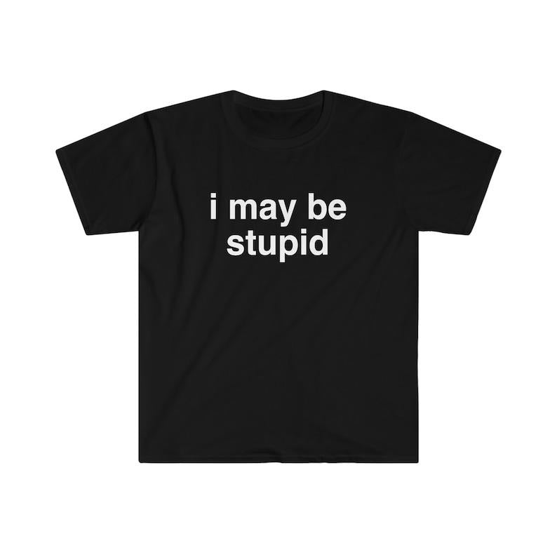 Funny Meme TShirt, I May be Stupid Sarcastic Joke Tee, Gift T-shirt, sweater and Hoodie Cotton
