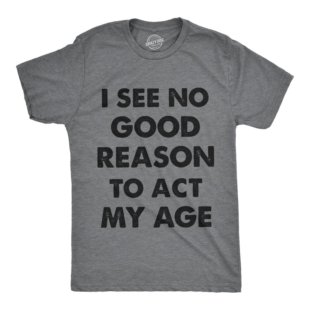 I See No Good Reason To Act My Age Men's T Shirt Hoodie, Sweatshirt | CoreVibeTees.com (Image 1)