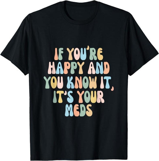 [100% Cotton] If You're Happy And You Know It Its Your Meds Funny Quote T-Shirt
