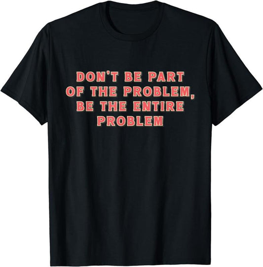 [100% Cotton]Don't Be Part Of The Problem, Be The Entire Problem Funny T-Shirt