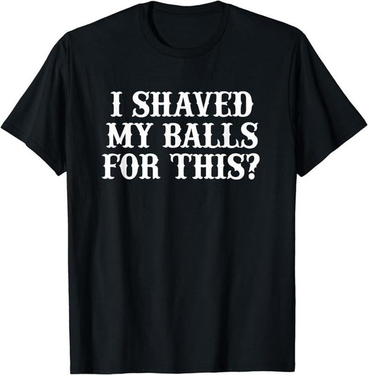 [100% Cotton]I Shaved My Balls For This Shirt, I Shaved My Balls For This T-Shirt