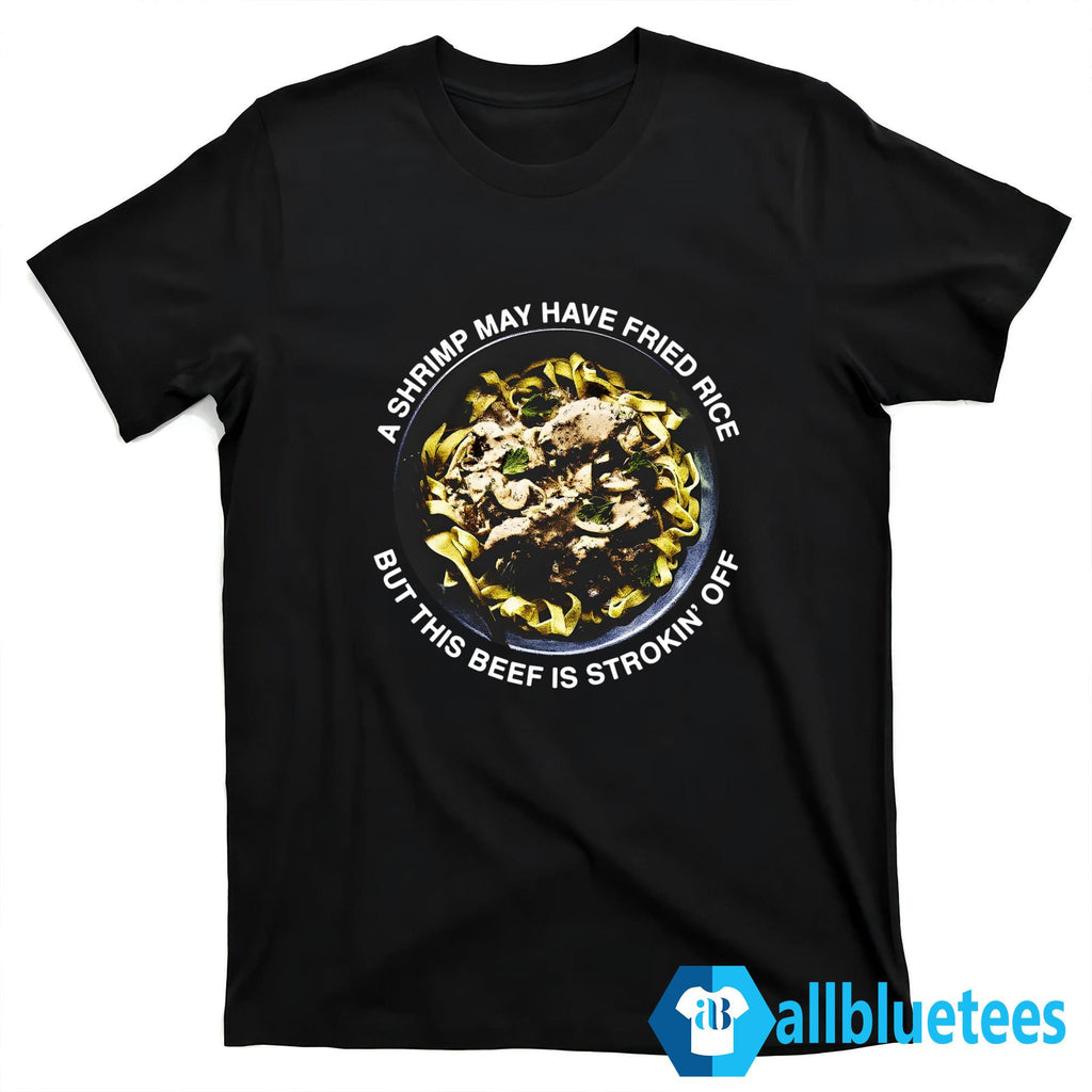 A Shrimp May Have Fried Rice But This Beef Is Strokin’ Off Shirt