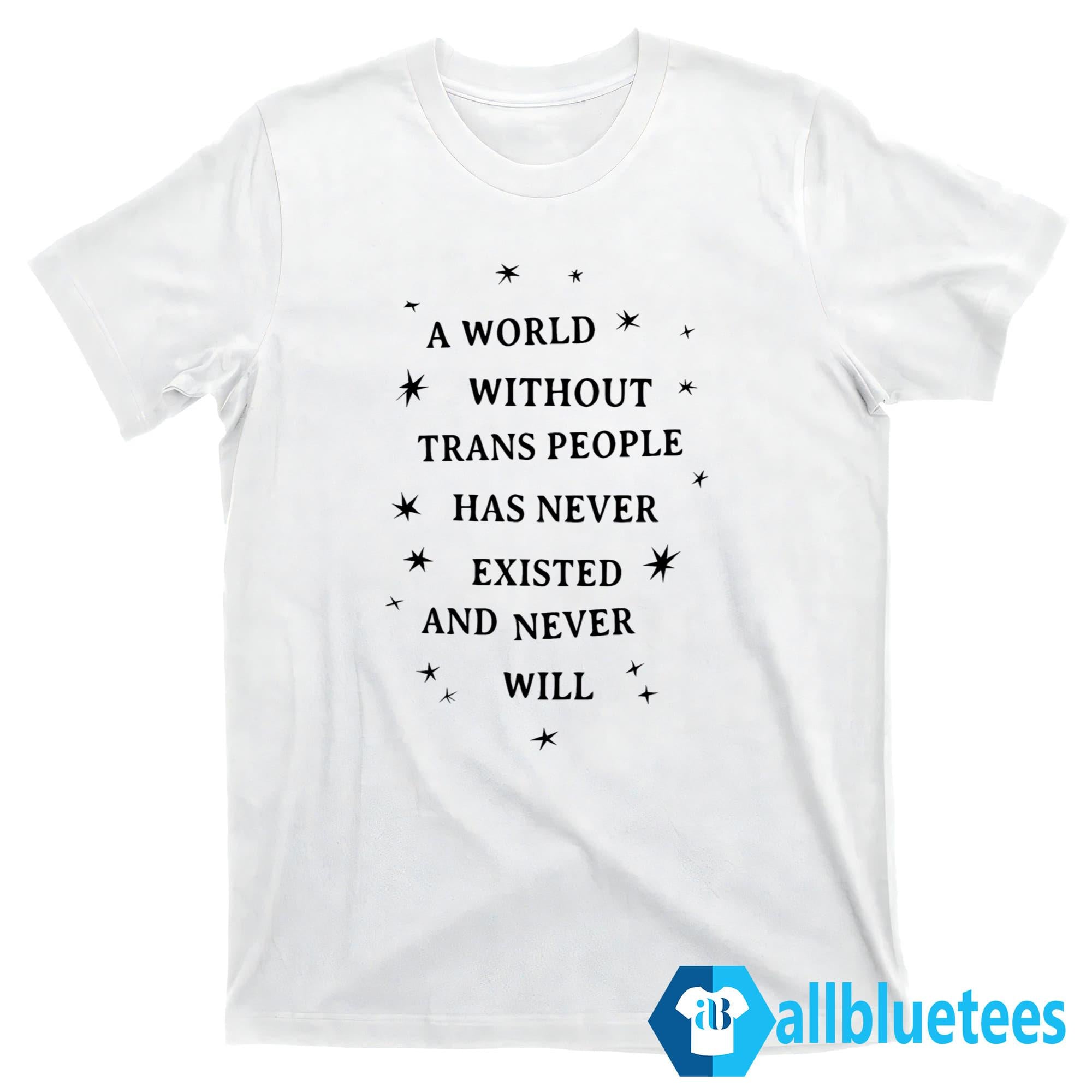 A World Without Trans People Has Never Existed And Never Will Shirt