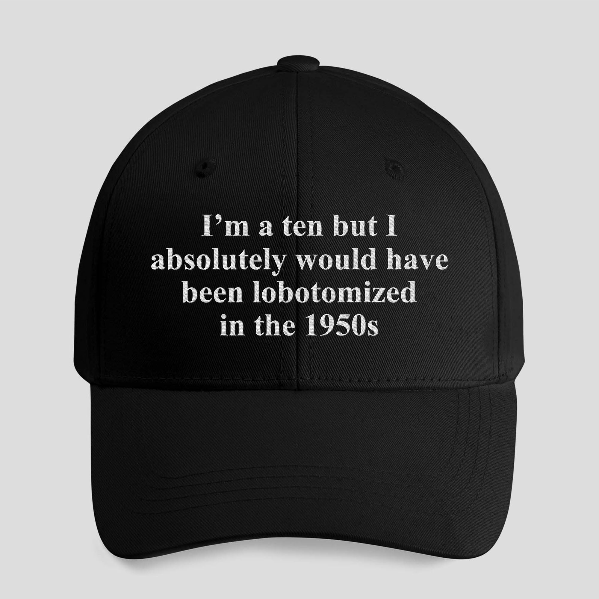 I’m A Ten But I Absolutely Would Have Been Lobotomized In The 1950s Hat