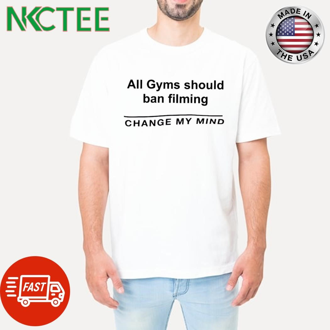 All Gyms should ban filming change my mind shirt