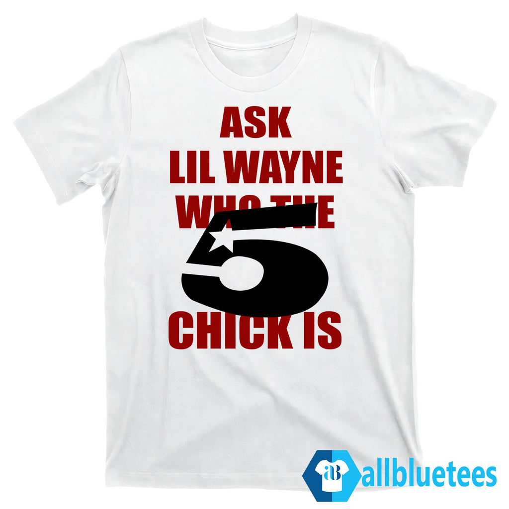Ask Lil Wayne Who The 5 Star Chick Is Shirt