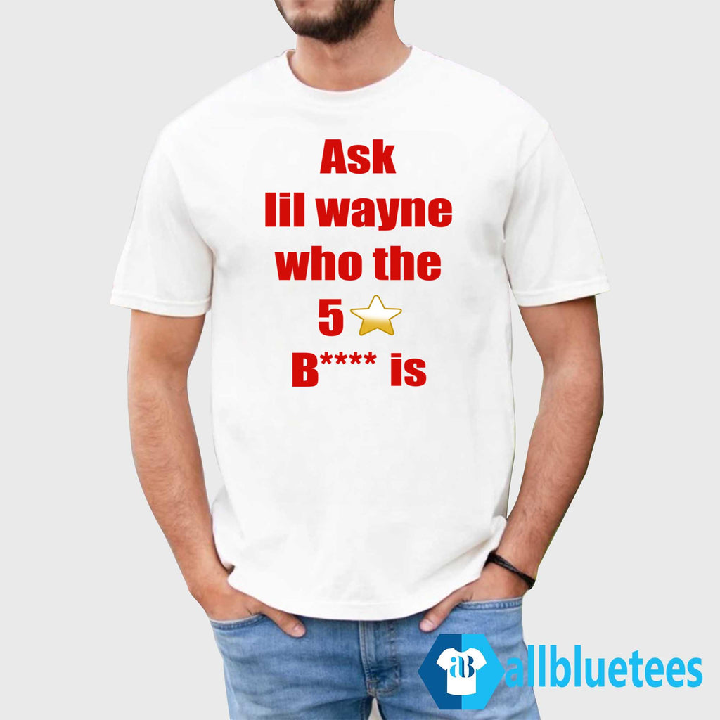 Ask Lil Wayne Who The 5 Stars Bitch Is Shirt