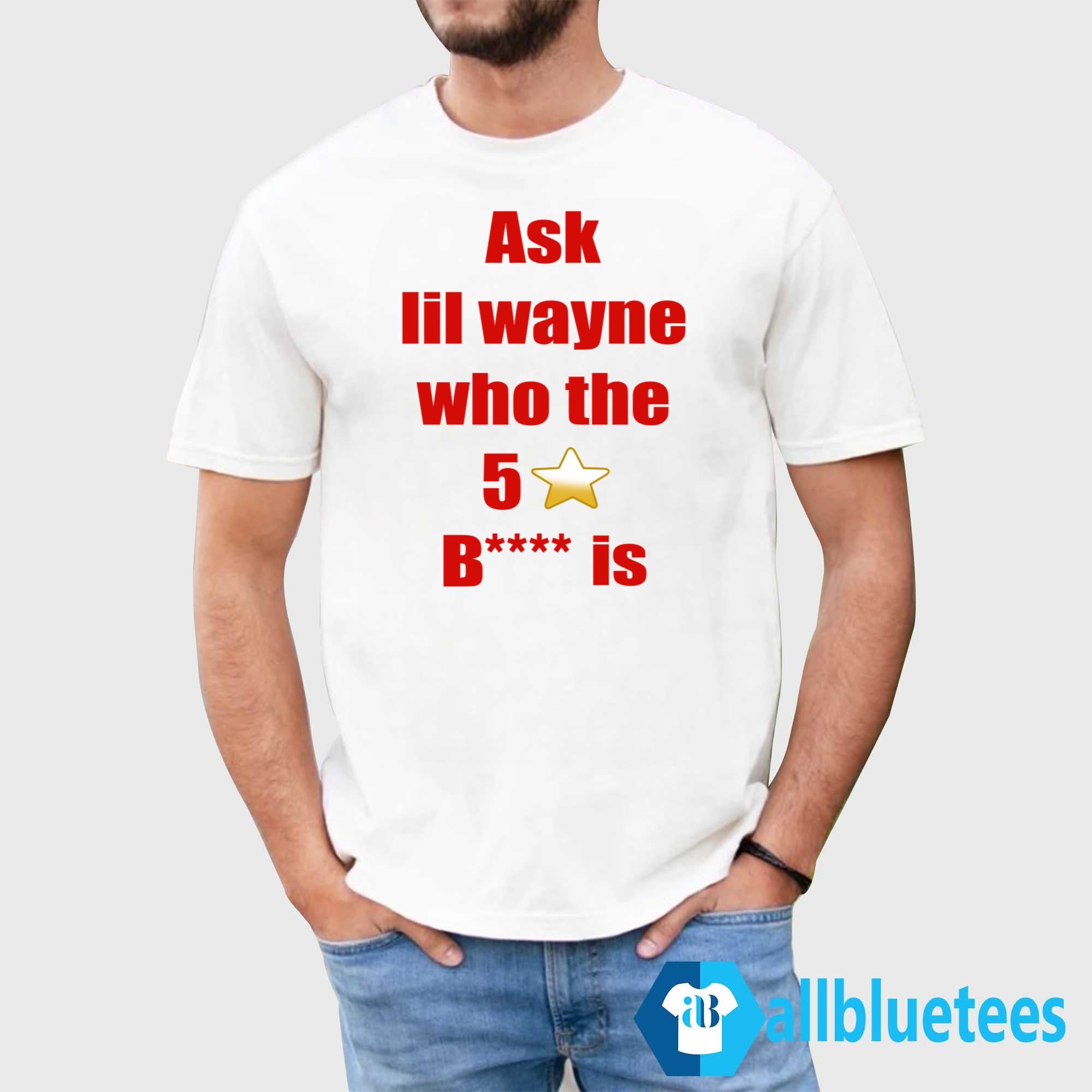 Ask Lil Wayne Who The 5 Stars Bitch Is Shirt