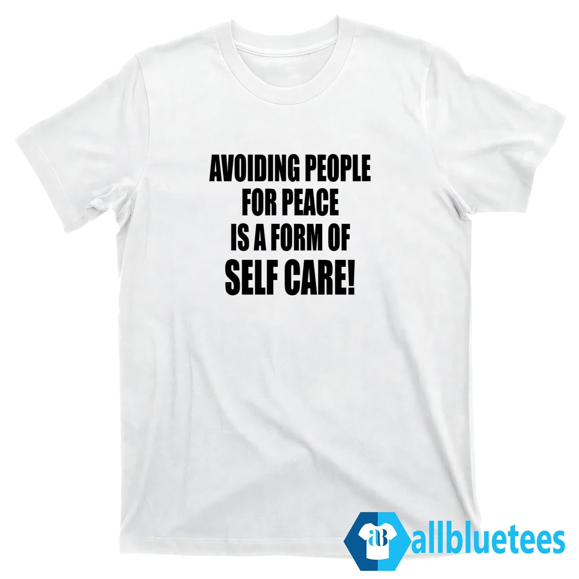 Avoiding People For Peace Is A Form Of Self Care Shirt