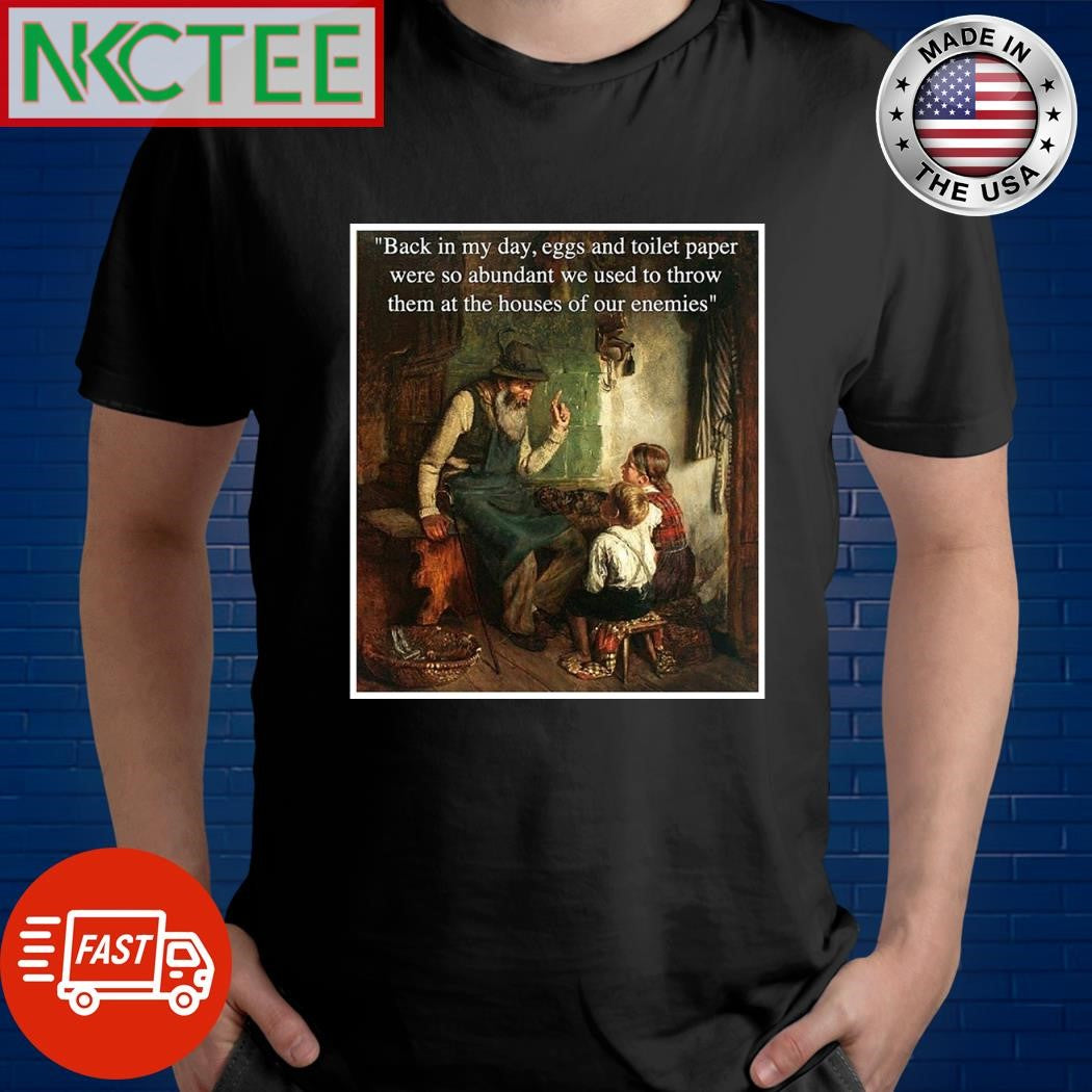 Back in my day eggs and toilet paper were so abundant we used to throw them at the houses of our enemies paint shirt