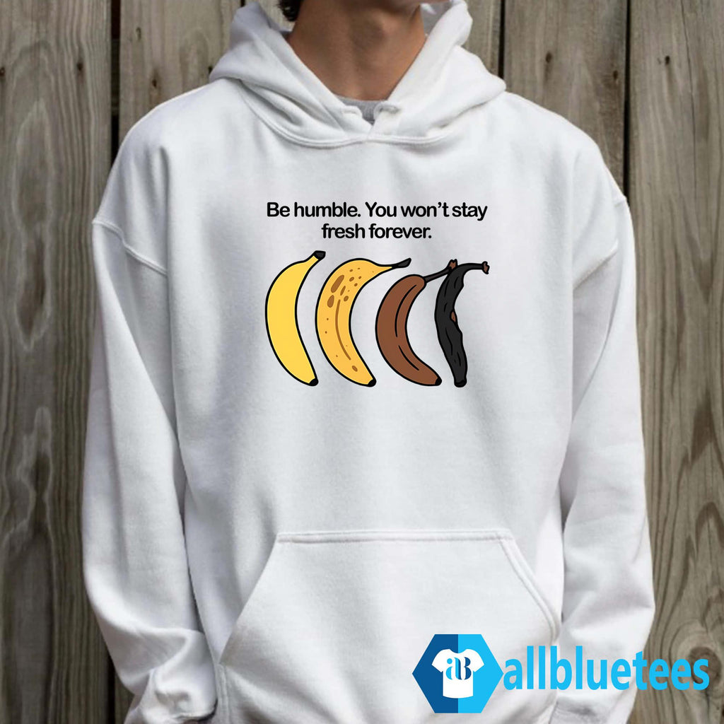 Be Humble You Won’t Stay Fresh Forever Shirt