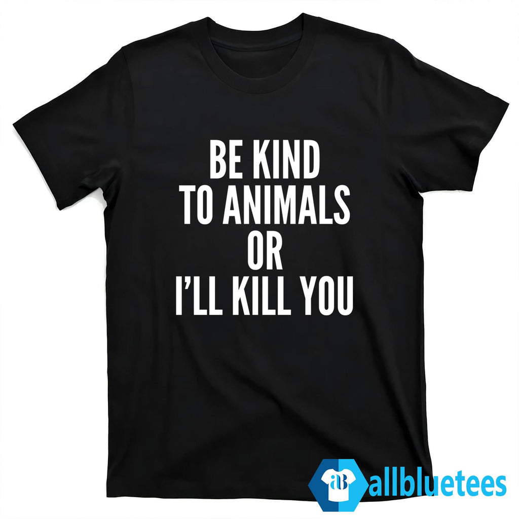 Be Kind To Animals Or I’ll Kill You Shirt