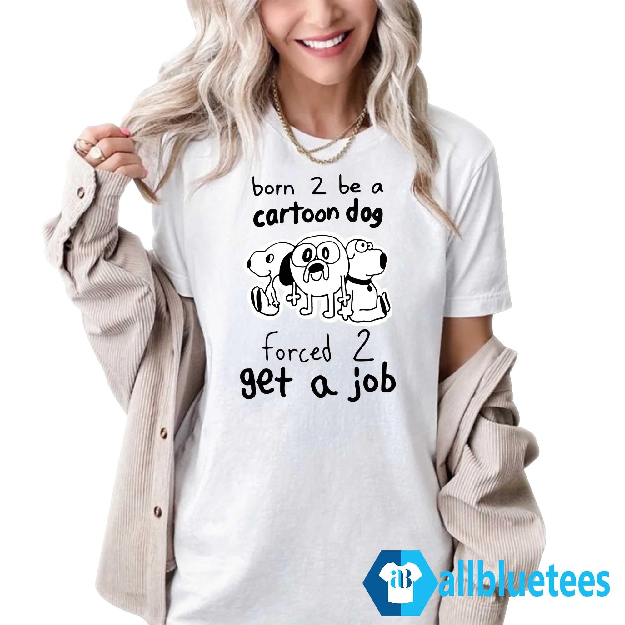 Born 2 Be A Cartoon Dog Forced 2 Get A Job Shirt