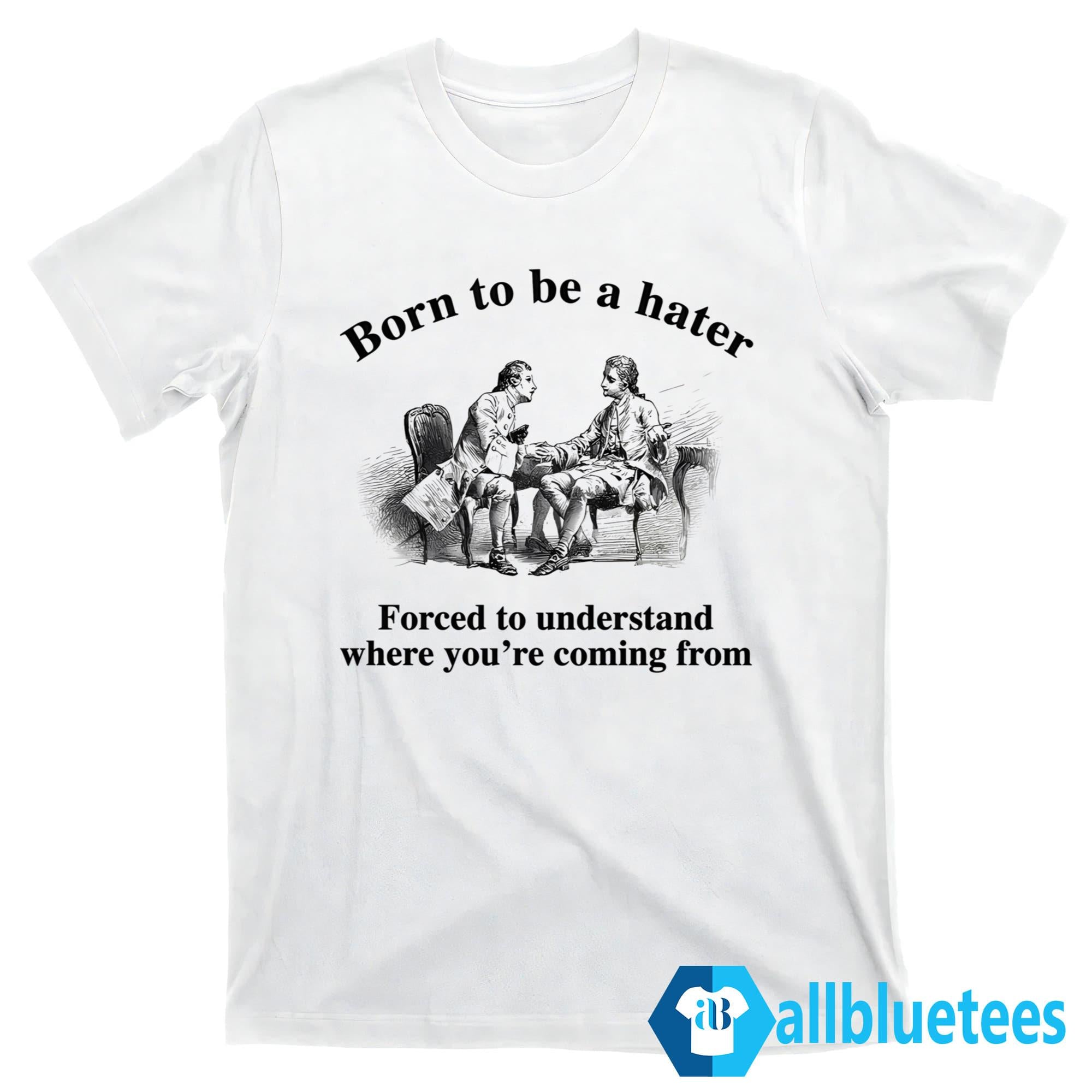 Born To Be A Hater Forced To Understand Where You’re Coming From Shirt