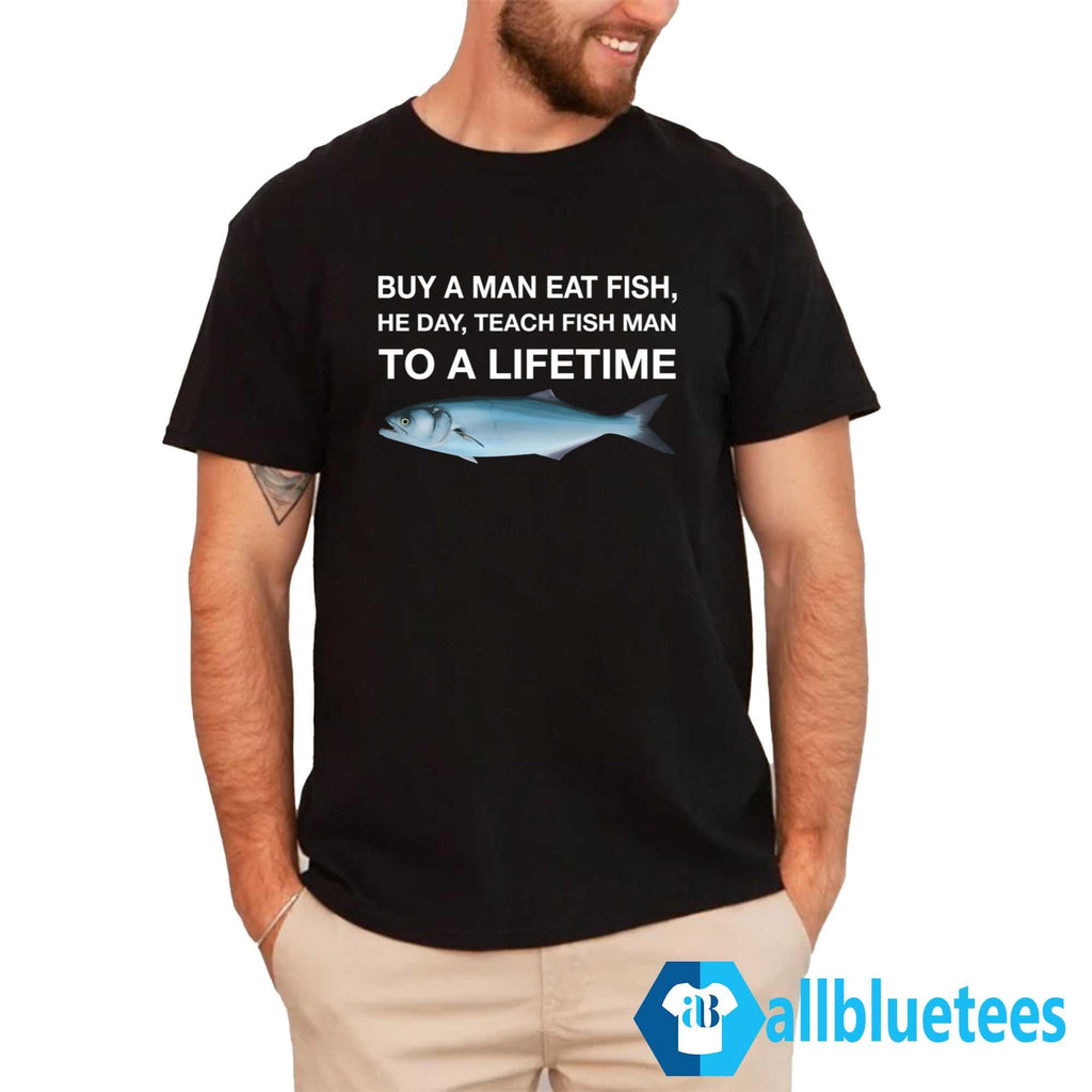 Buy A Man Eat Fish He Day Teach Fish Man To A Lifetime Shirt