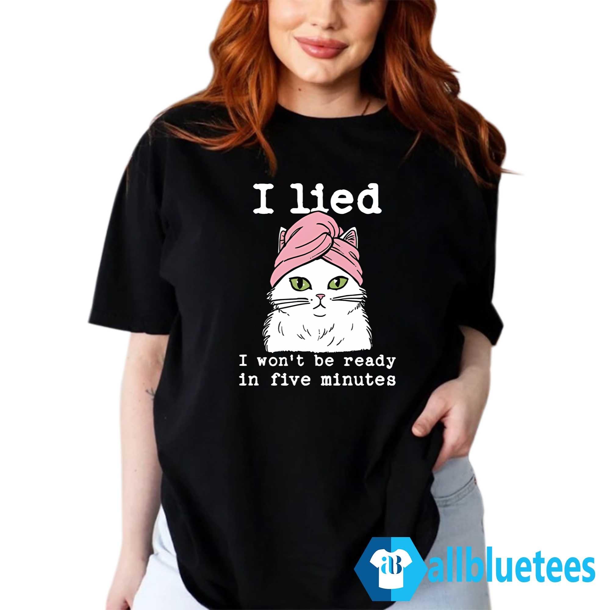 Cat I Lied I Won’t Be Ready In Five Minutes Shirt