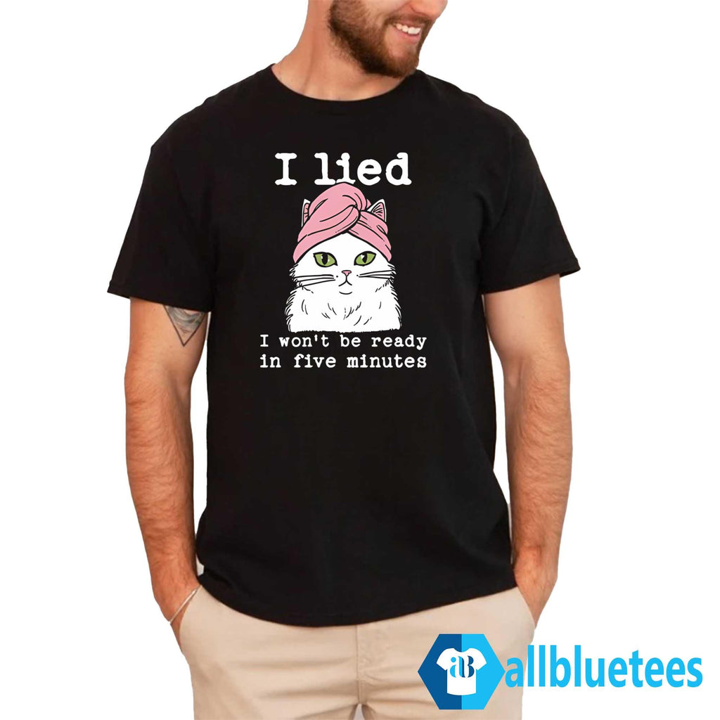 Cat I Lied I Won’t Be Ready In Five Minutes Shirt