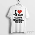 Classic I Love The 2008 Global Financial Crisis T-Shirts, Hoodie, Sweatshirt | CoreVibeTees.com