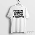 Classic I Wish I Had Serotonin Instead Of A Huge Cock T-Shirts, Hoodie, Sweatshirt | CoreVibeTees.com