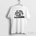 Classic If You Need Me Ill Be In The Bathroom T-Shirts, Hoodie, Sweatshirt | CoreVibeTees.com