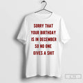 Classic Sorry That Your Birthday Is In December So No One Gives A Shit T-Shirts, Hoodie, Sweatshirt | CoreVibeTees.com