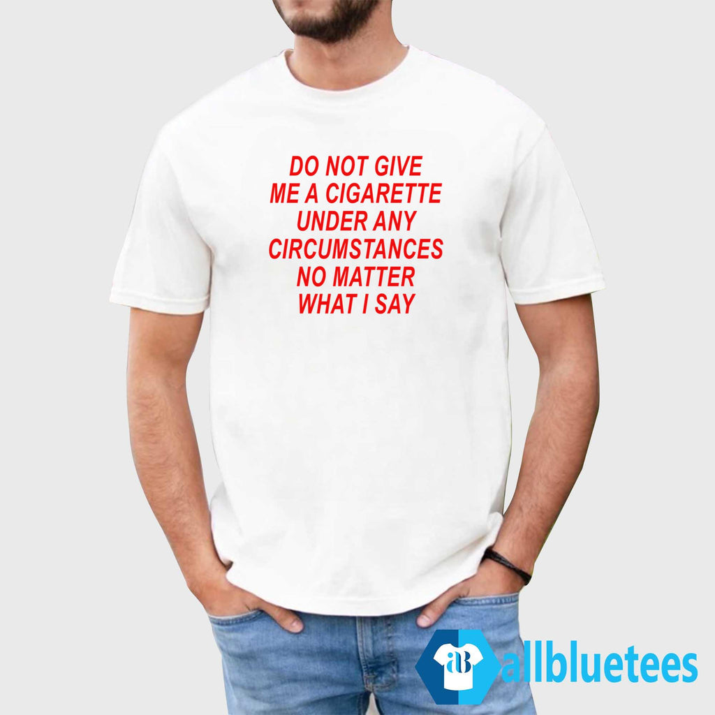 Do Not Give Me A Cigarette Under Any Circumstances Shirt