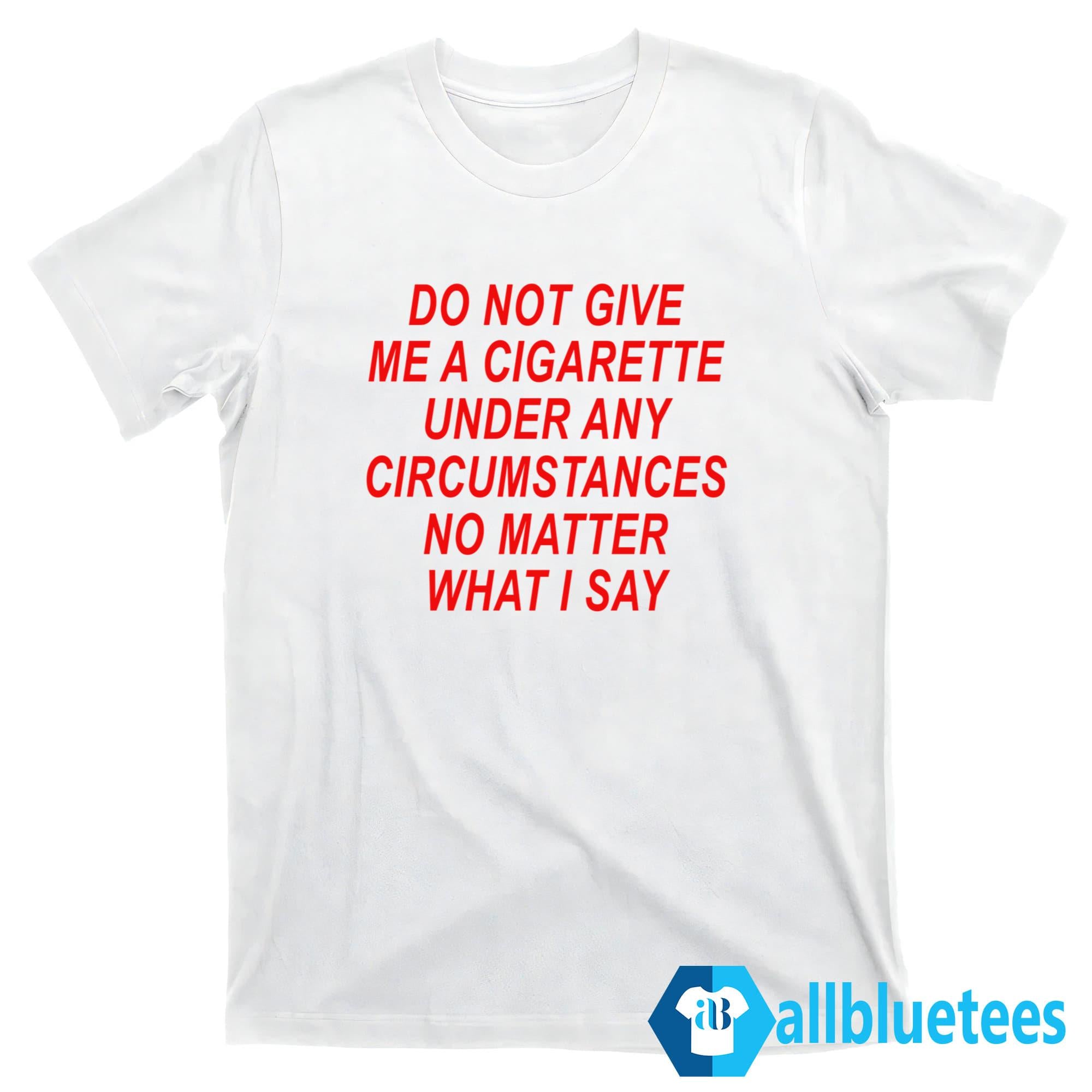 Do Not Give Me A Cigarette Under Any Circumstances Shirt