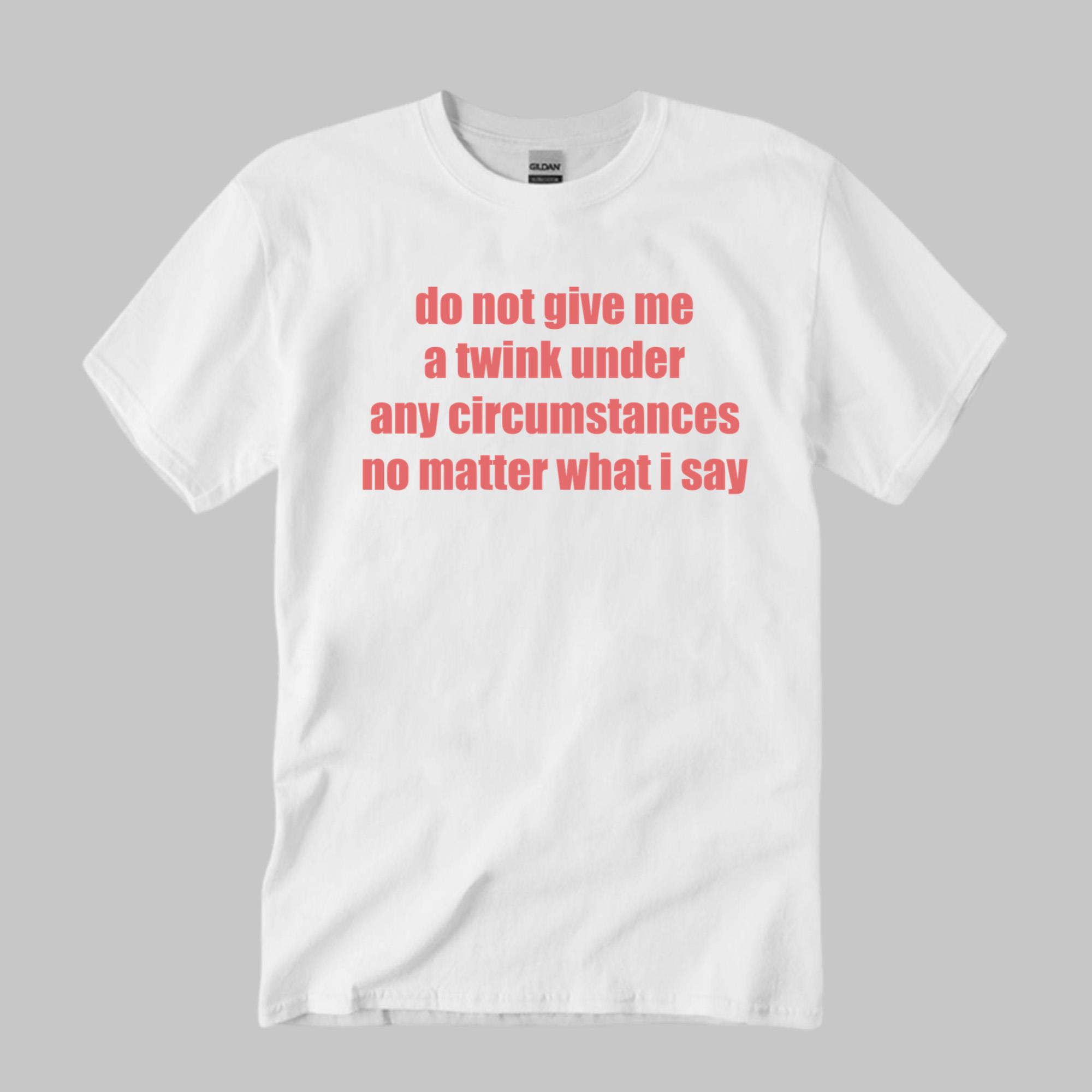 Do Not Give Me A Twink Under Any Circumstances Shirt