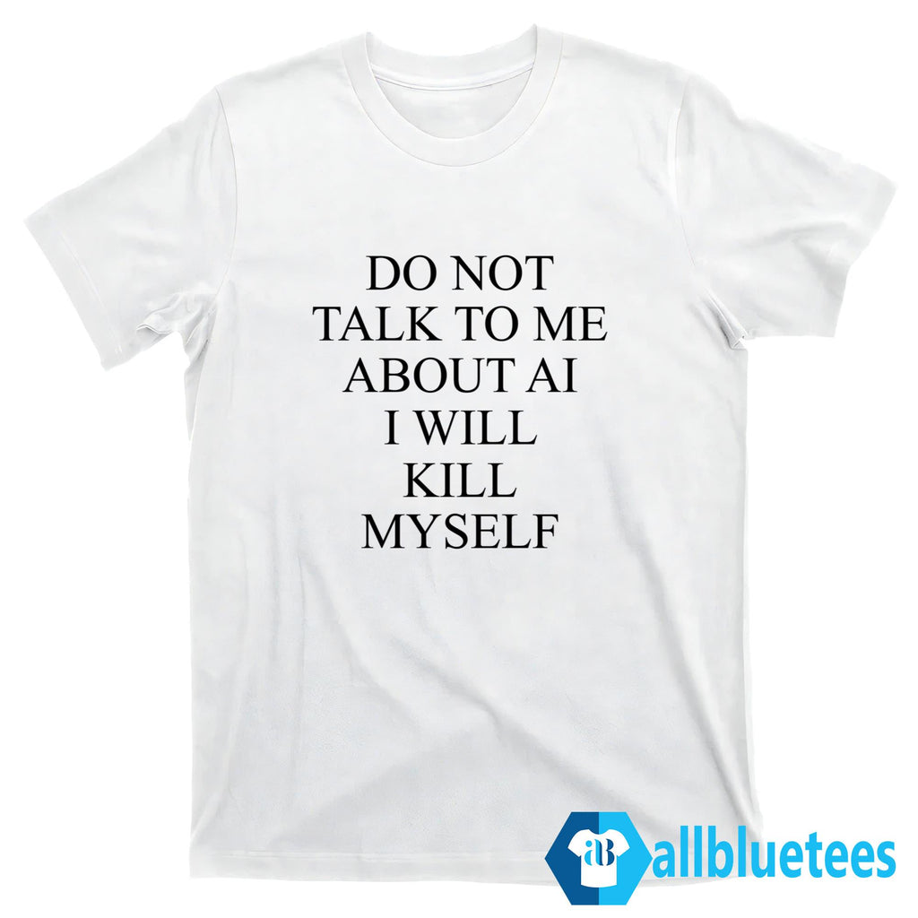 Do Not Talk To Me About AI Shirt