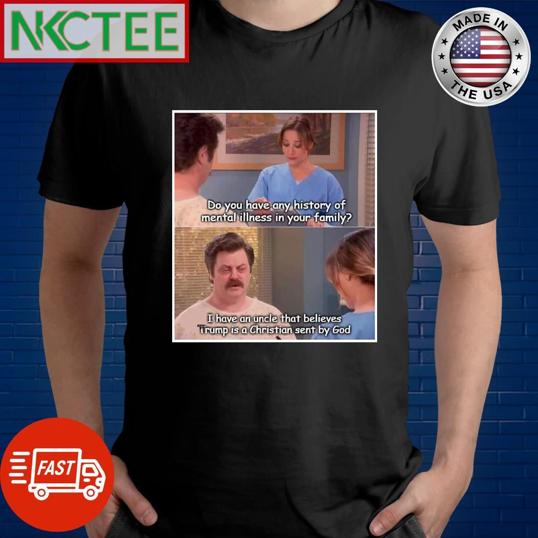 Do you have any history of mental illness in your family I have an uncle that believes Trump is a Christian sent by God shirt