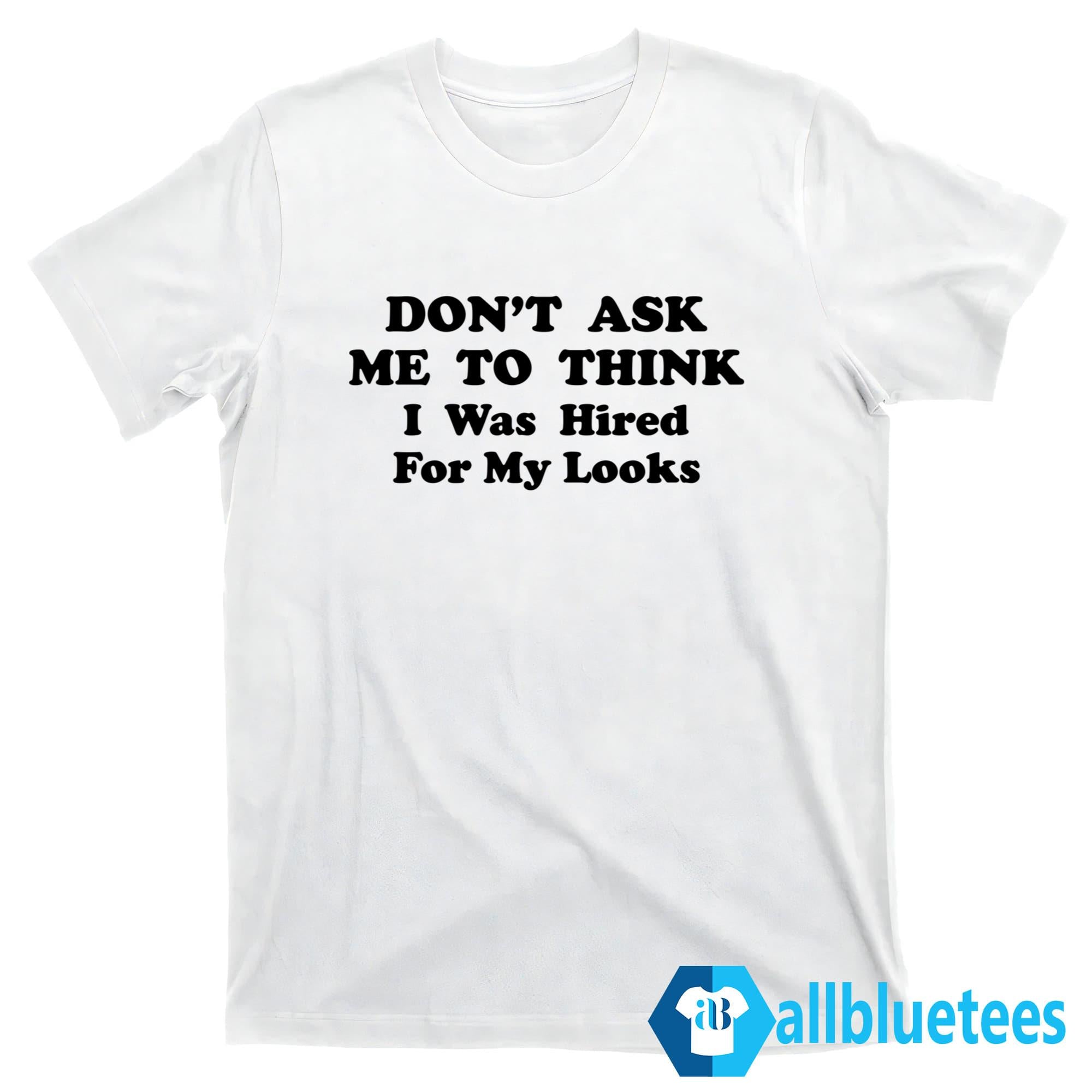 Don’t Ask Me To Think I Was Hired For My Looks Shirt