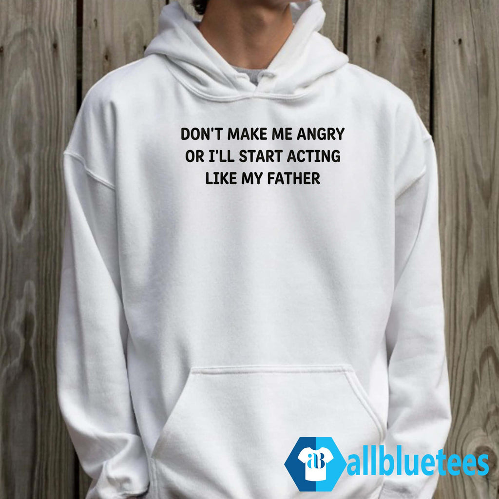 Don’t Make Me Angry Or I’ll Start Acting Like My Father Shirt