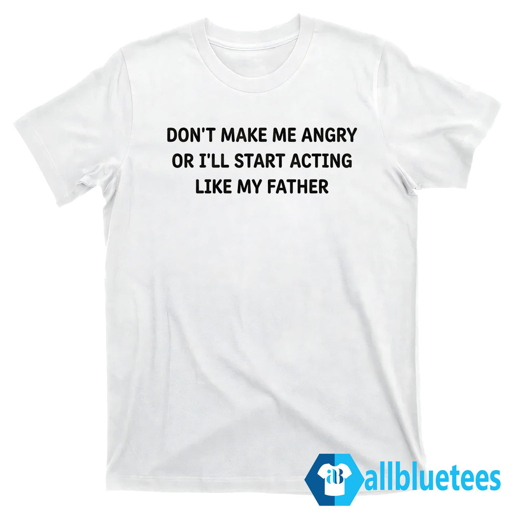 Don’t Make Me Angry Or I’ll Start Acting Like My Father Shirt