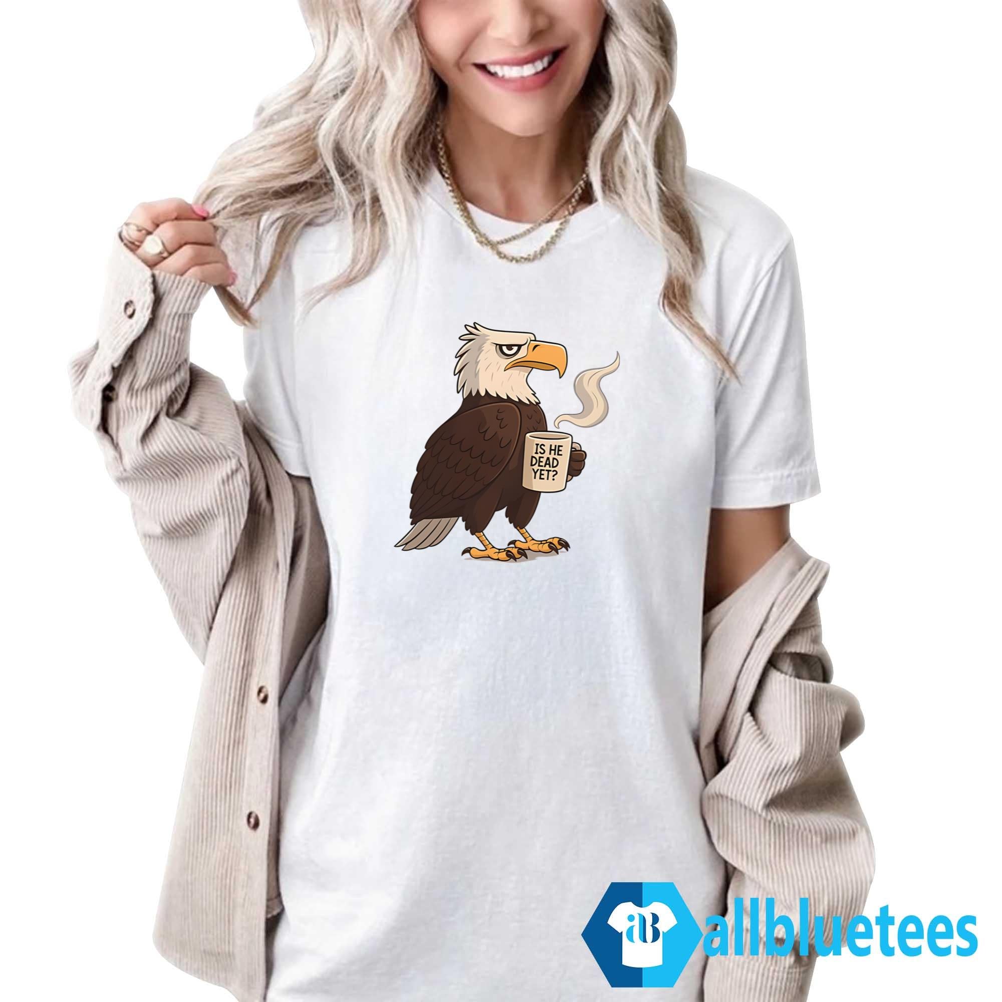 Eagle Coffee Is He Dead Yet Shirt