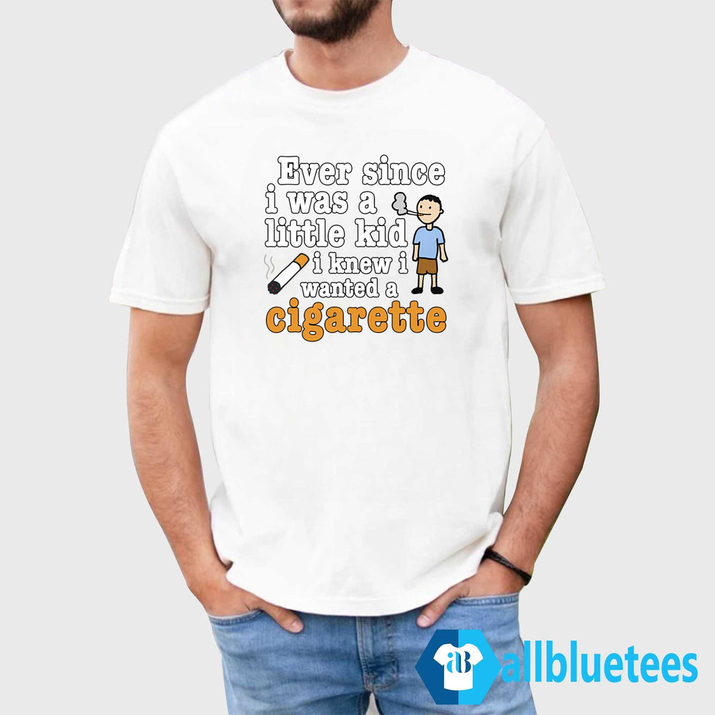 Ever Since I Was A Little Kid I Knew I Wanted A Cigarette Shirt