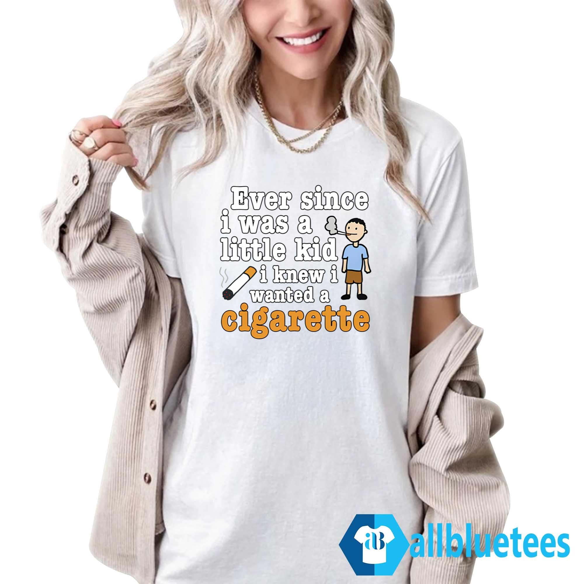 Ever Since I Was A Little Kid I Knew I Wanted A Cigarette Shirt