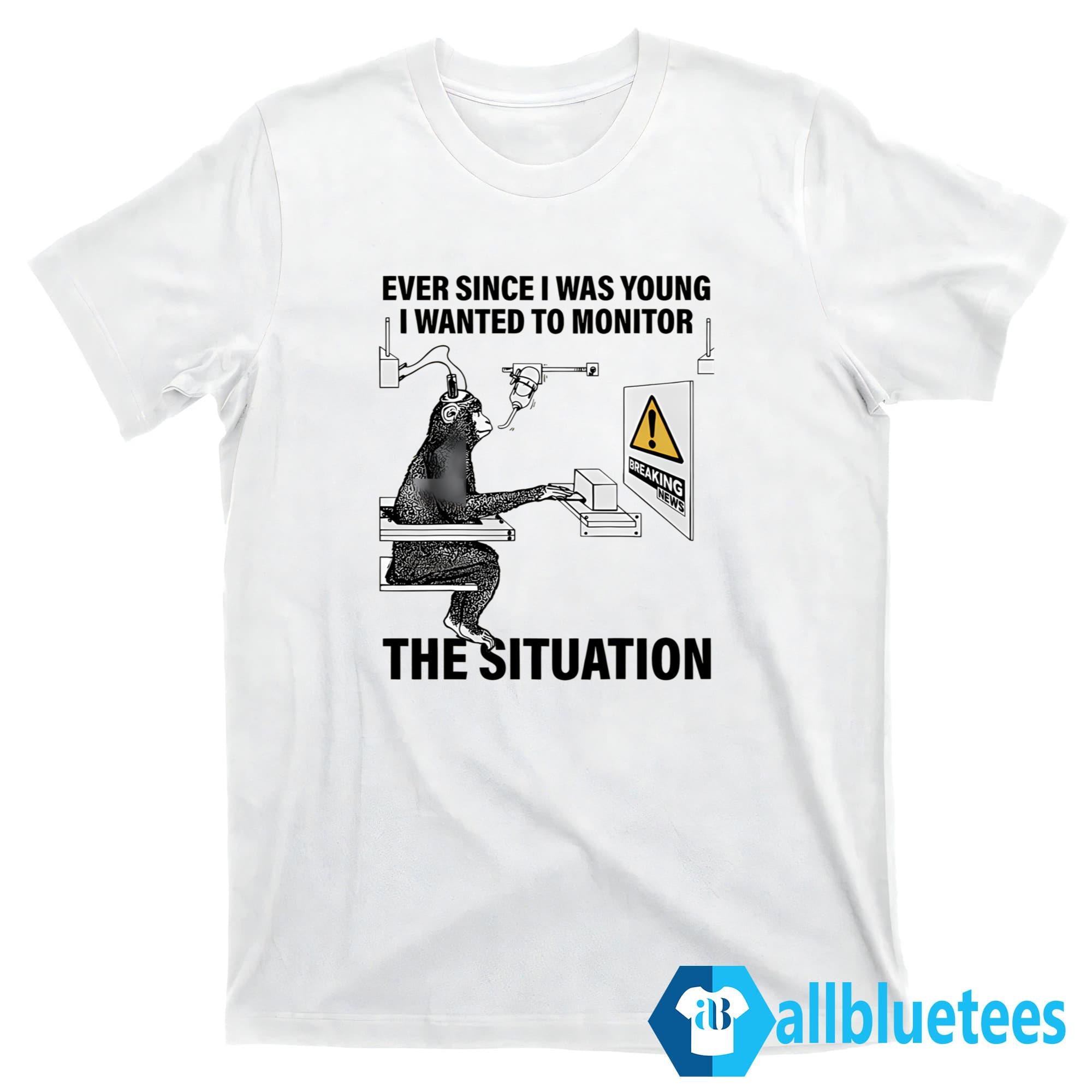 Ever Since I Was Young I Wanted To Monitor The Situation Shirt