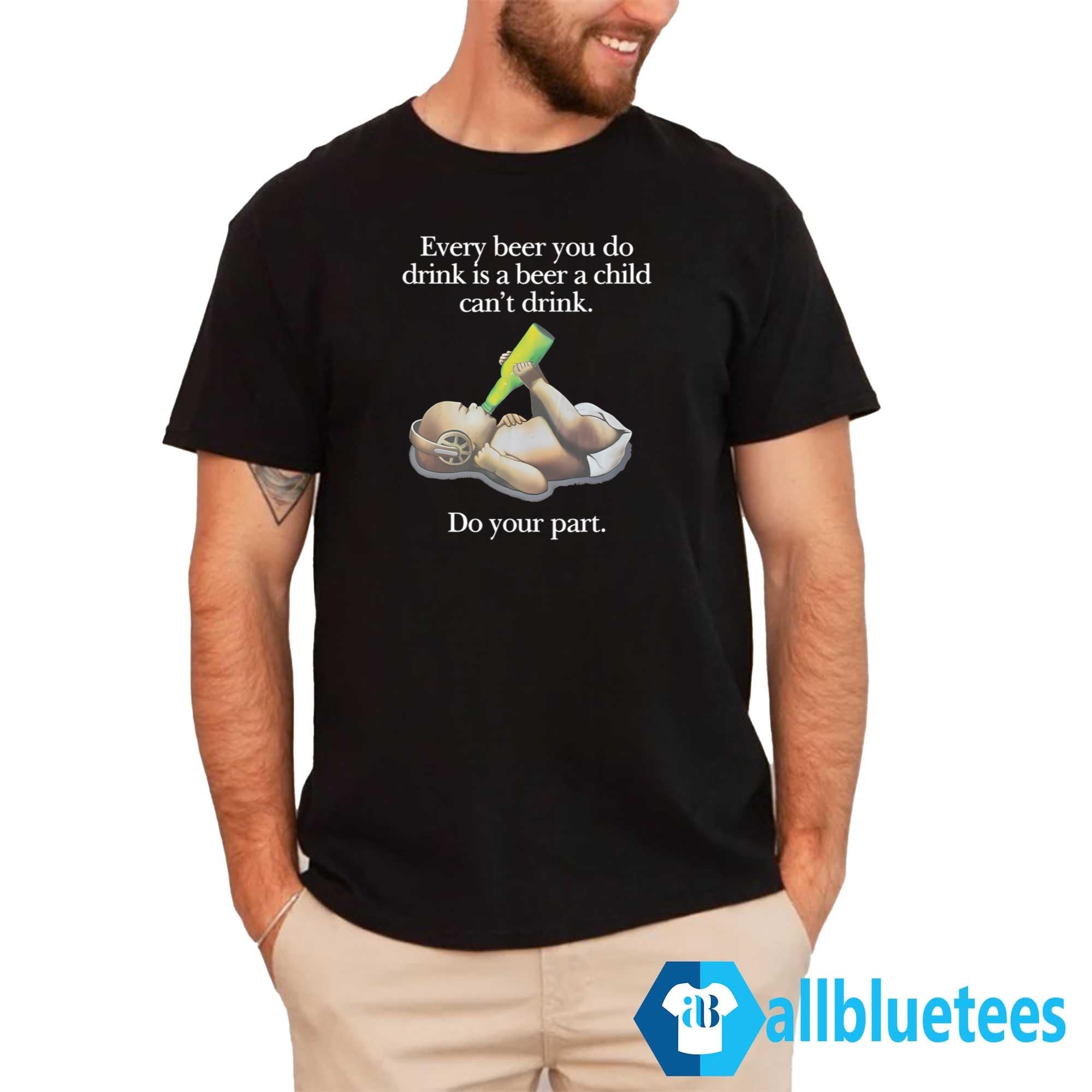 Every Beer You Do Drink Is A Beer A Child Can’t Drink Shirt