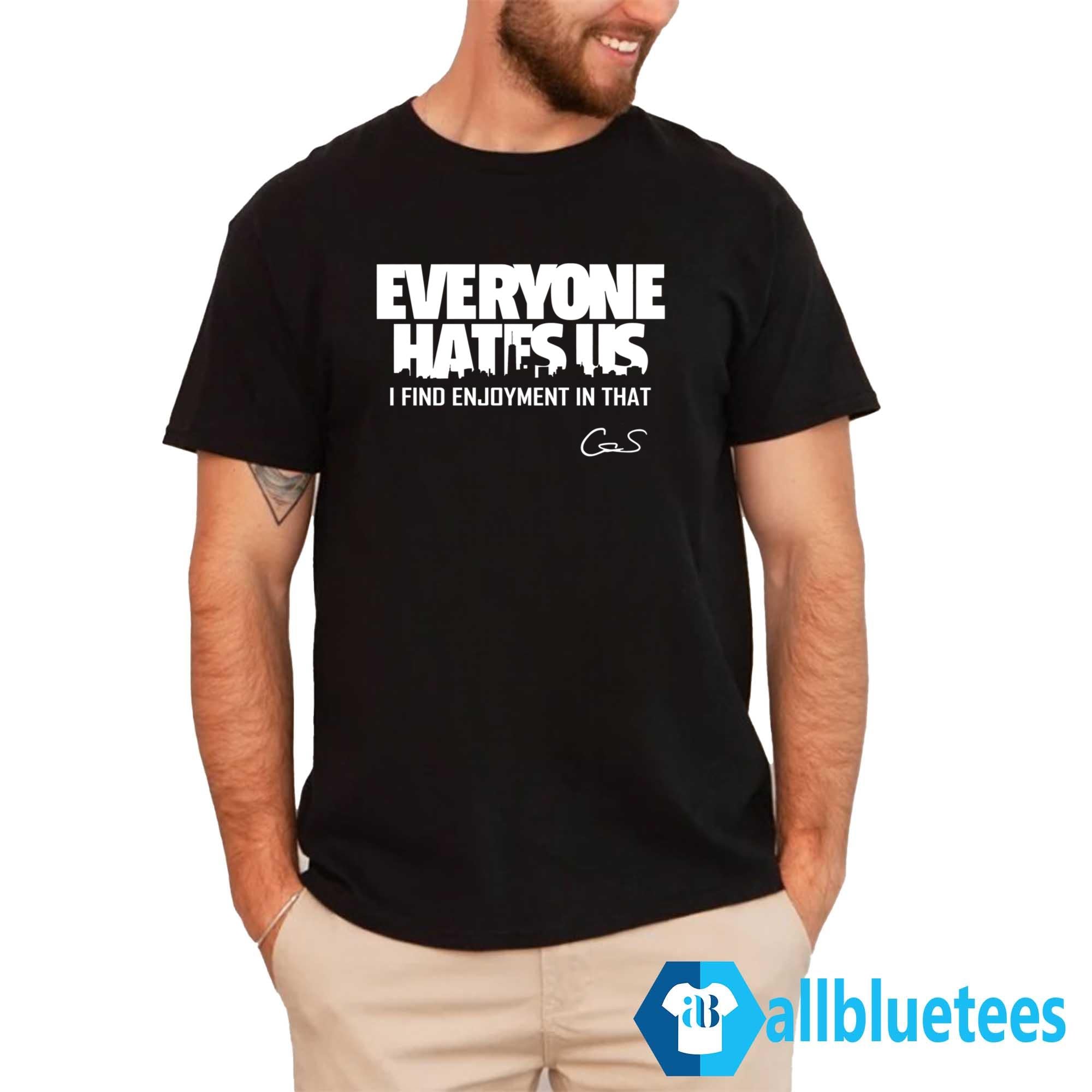 Everyone Hates Us I Find Enjoyment In That Shirt