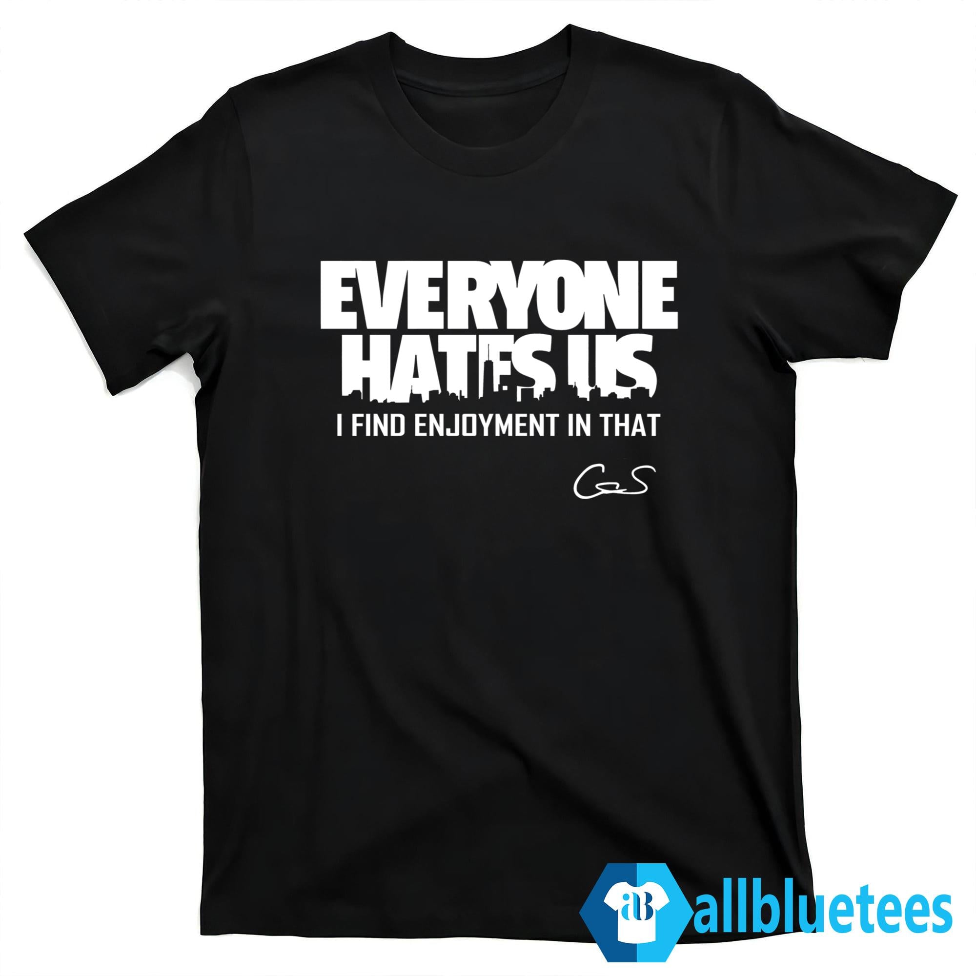 Everyone Hates Us I Find Enjoyment In That Shirt