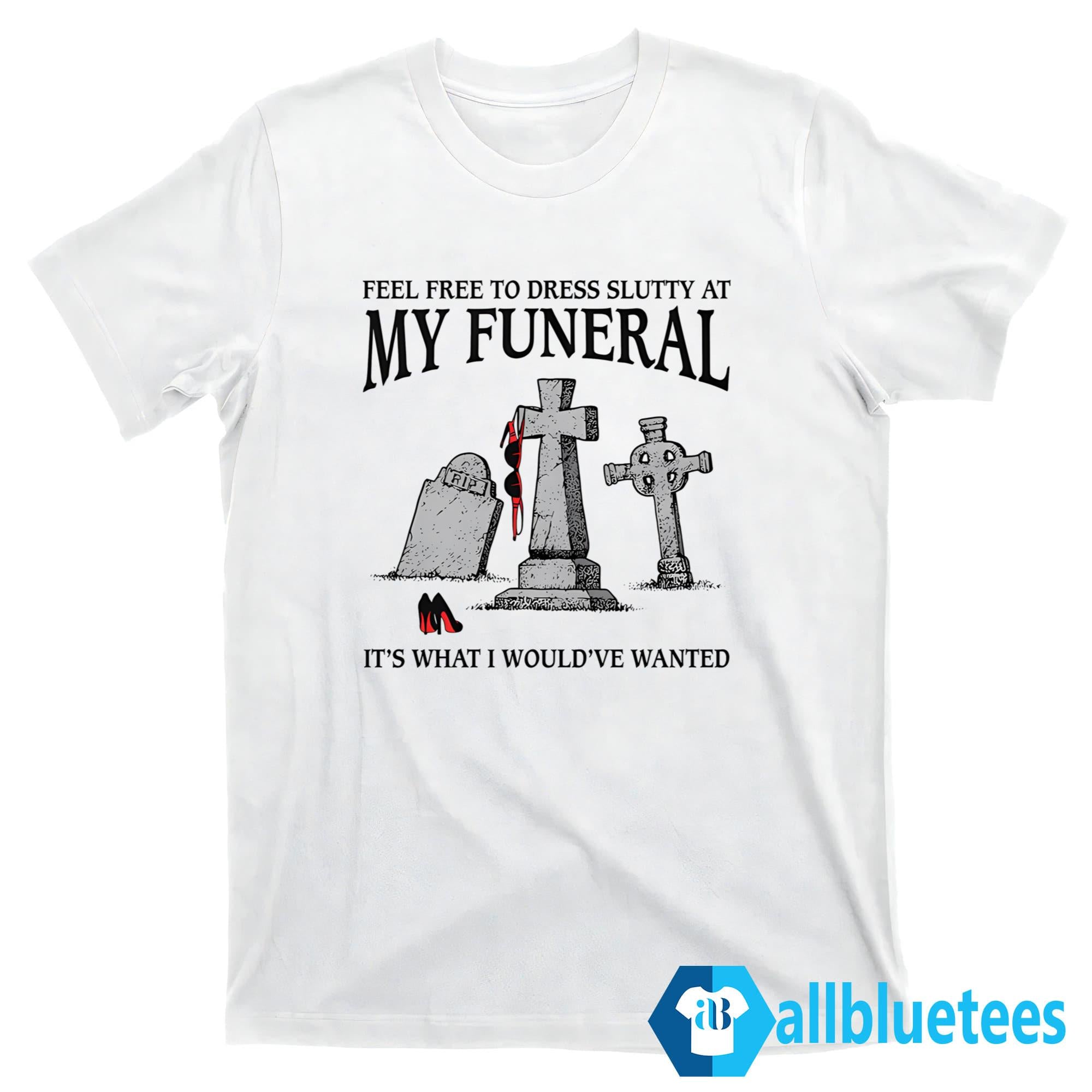 Feel Free To Dress Slutty At My Funeral It’s What I Would’ve Wanted Shirt
