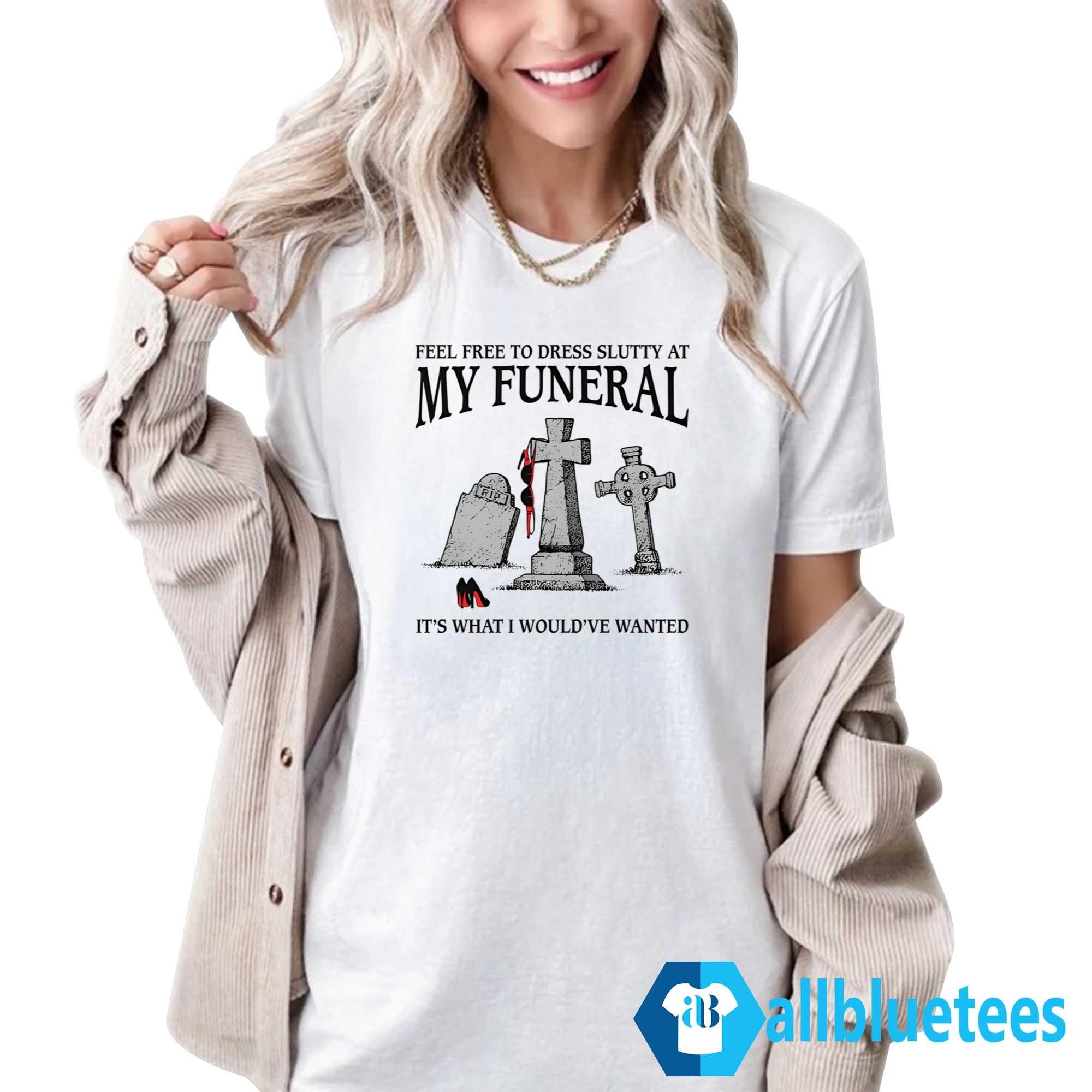 Feel Free To Dress Slutty At My Funeral It’s What I Would’ve Wanted Shirt