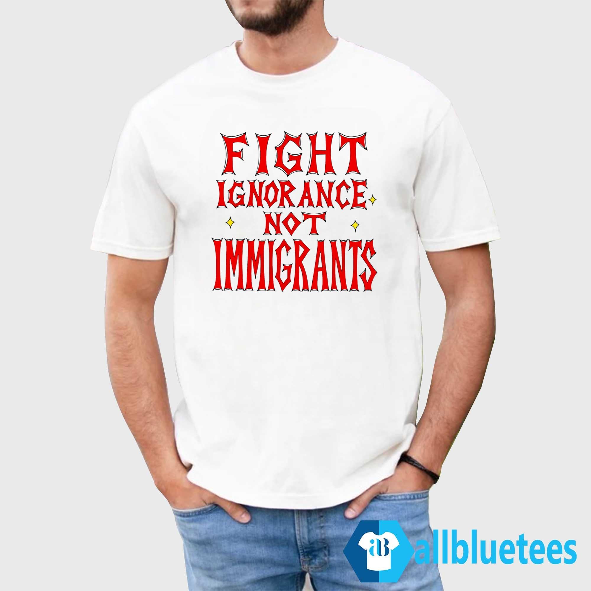Fight Ignorance Not Immigrants Shirt