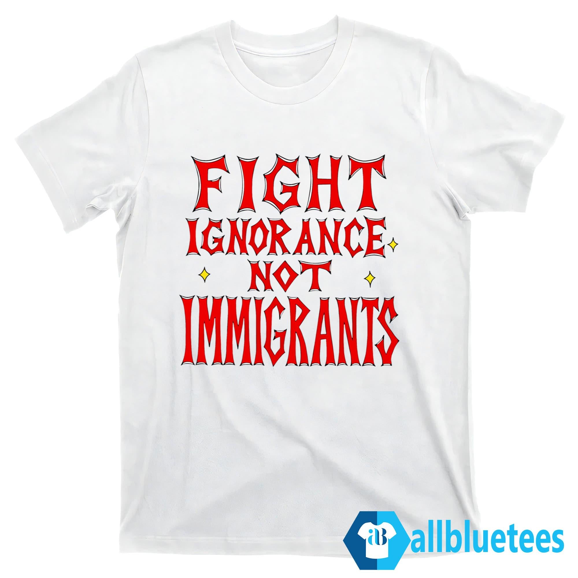 Fight Ignorance Not Immigrants Shirt