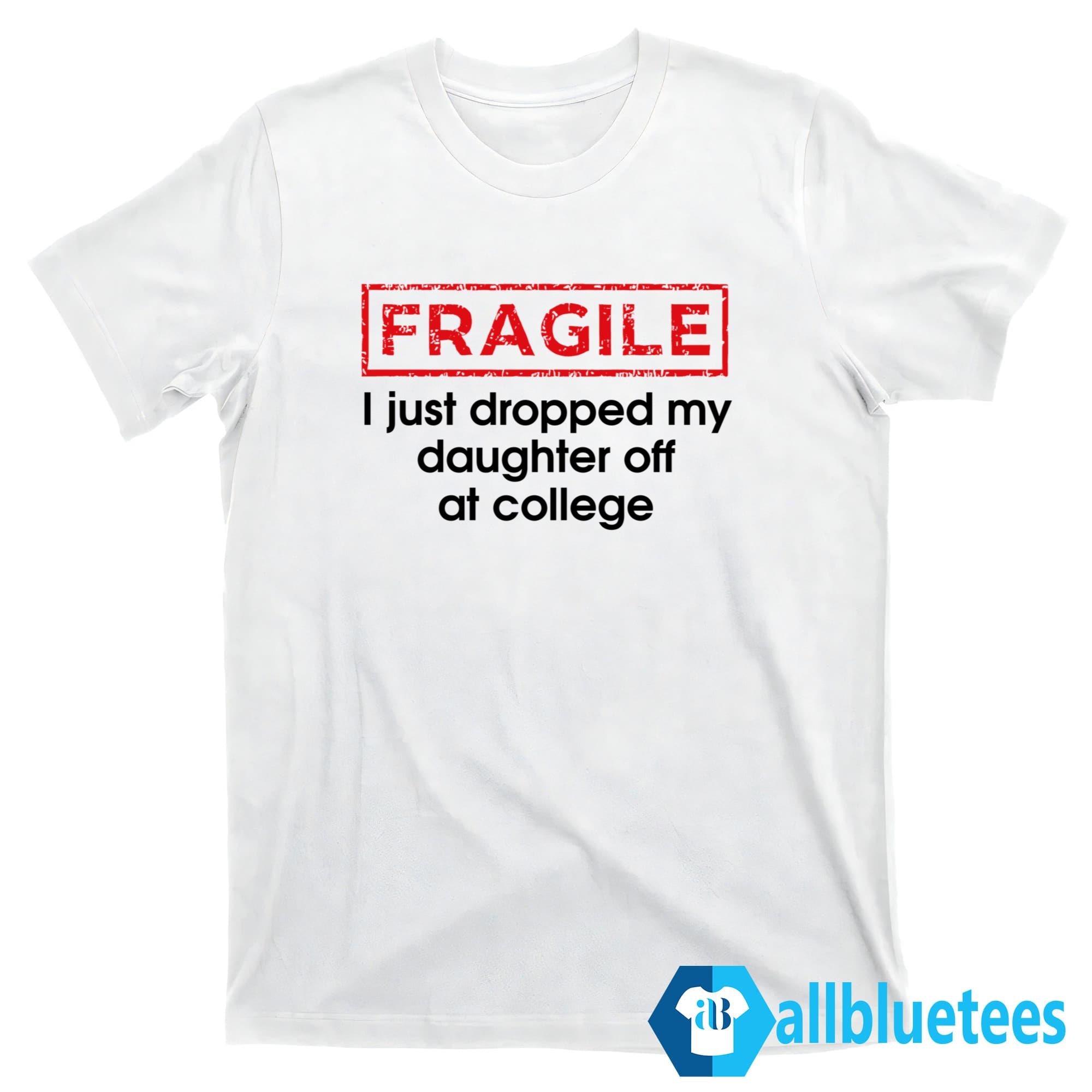 Fragile I Just Dropped My Daughter Off At College Shirt