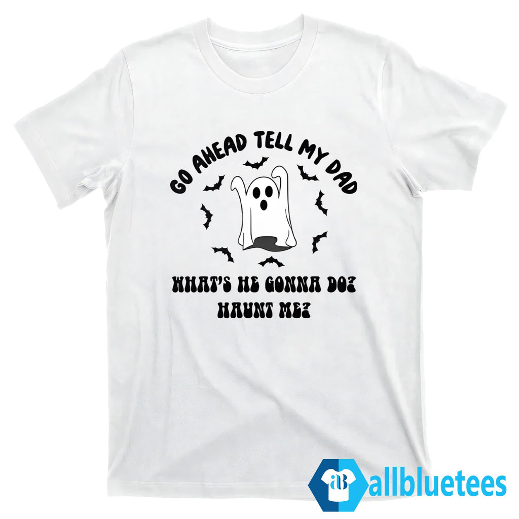 Go Ahead Tell My Dad What’s He Gonna Do Haunt Me Halloween Shirt