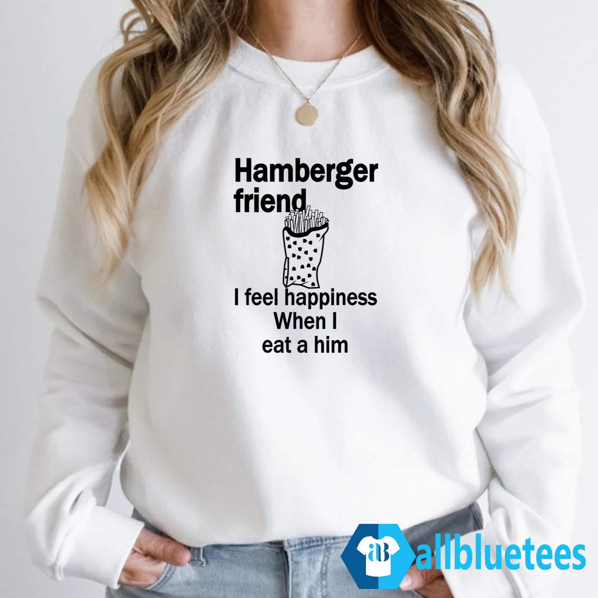Hamberger Friend I Feel Happiness When I Eat A Him Shirt