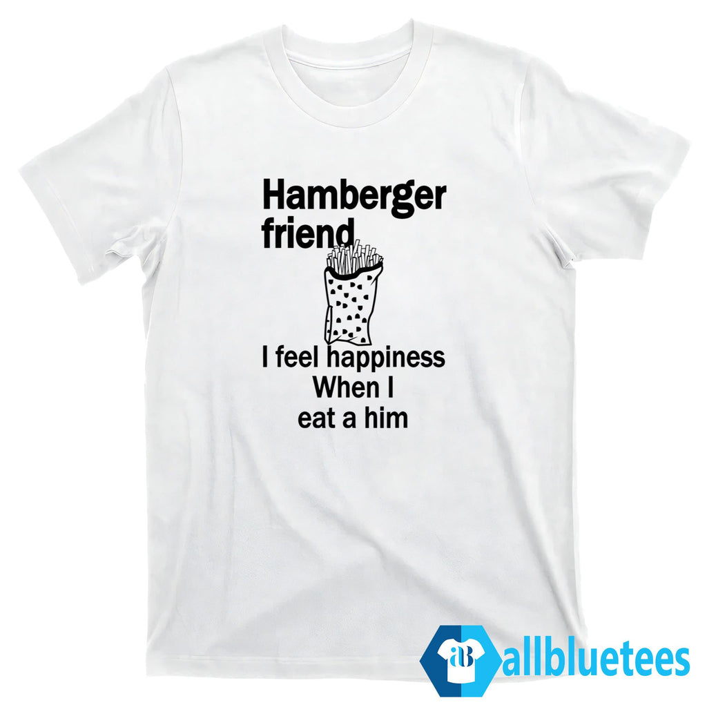 Hamberger Friend I Feel Happiness When I Eat A Him Shirt