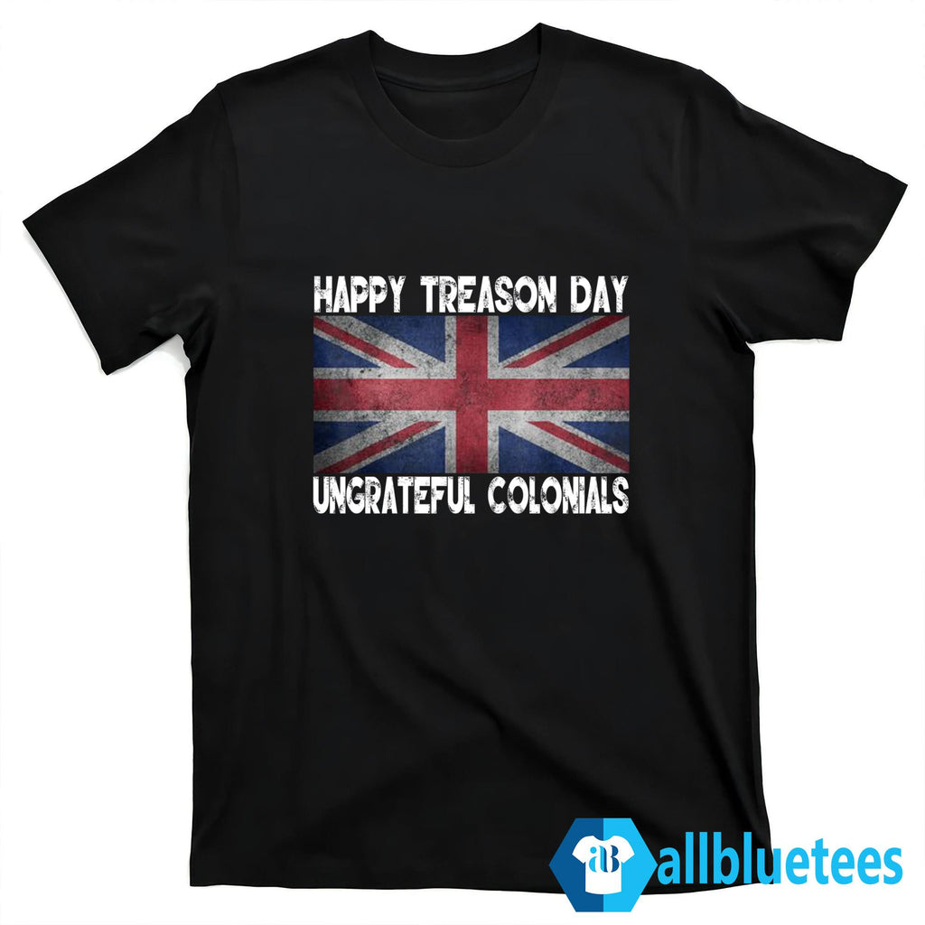 Happy Treason Day Ungrateful Colonials July 4th Shirt