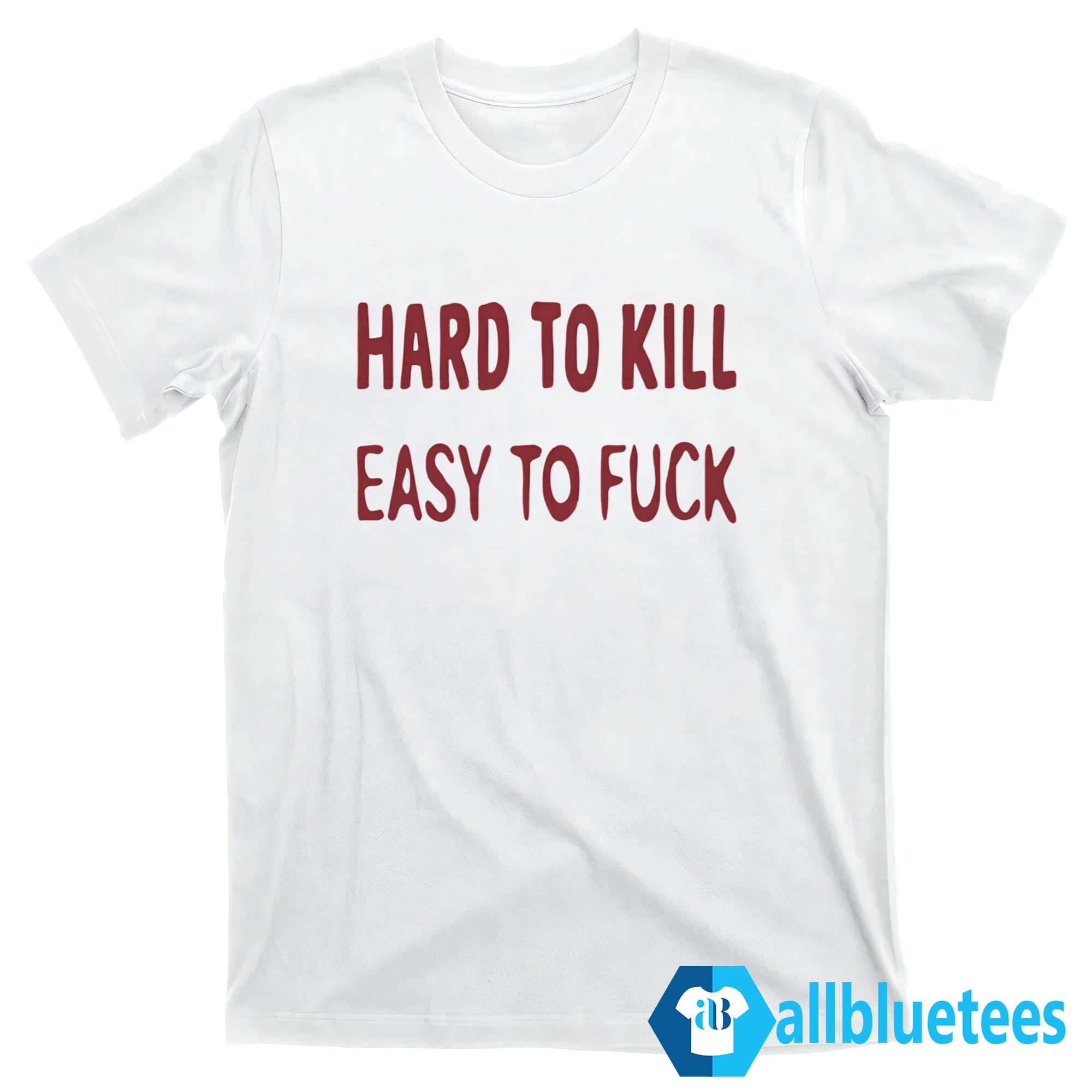 Hard To Kill Easy To Fuck Shirt